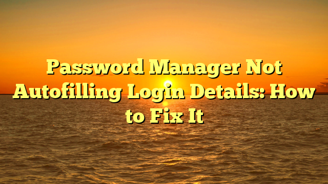 Password Manager Not Autofilling Login Details: How to Fix It