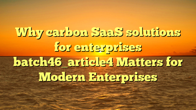 Why carbon SaaS solutions for enterprises batch46_article4 Matters for Modern Enterprises